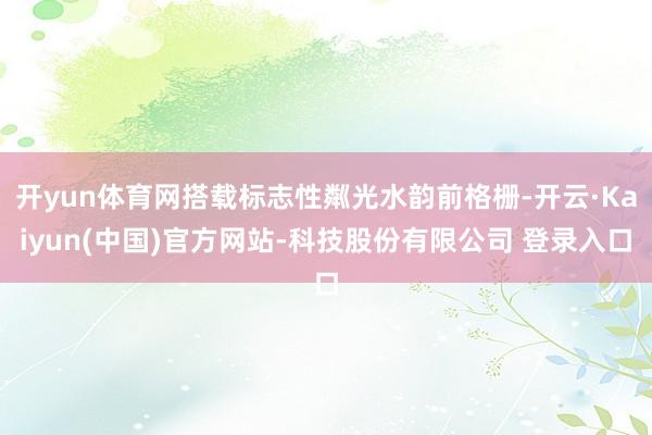 开yun体育网搭载标志性粼光水韵前格栅-开云·Kaiyun(中国)官方网站-科技股份有限公司 登录入口