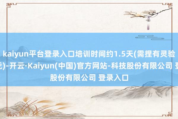 kaiyun平台登录入口培训时间约1.5天(需捏有灵验BLS文凭)-开云·Kaiyun(中国)官方网站-科技股份有限公司 登录入口