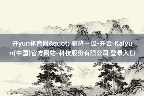 开yun体育网" 霜降一过-开云·Kaiyun(中国)官方网站-科技股份有限公司 登录入口