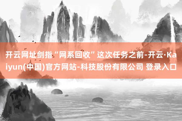 开云网址剑指“网系回收”　　这次任务之前-开云·Kaiyun(中国)官方网站-科技股份有限公司 登录入口