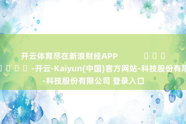 开云体育尽在新浪财经APP -开云·Kaiyun(中国)官方网站-科技股份有限公司 登录入口