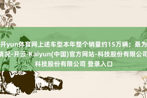 开yun体育网上述车型本年整个销量约15万辆;最为乐不雅的情况-开云·Kaiyun(中国)官方网站-科技股份有限公司 登录入口