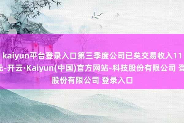 kaiyun平台登录入口第三季度公司已矣交易收入11.98亿元-开云·Kaiyun(中国)官方网站-科技股份有限公司 登录入口
