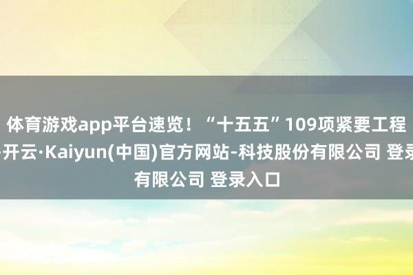 体育游戏app平台速览！“十五五”109项紧要工程表情-开云·Kaiyun(中国)官方网站-科技股份有限公司 登录入口